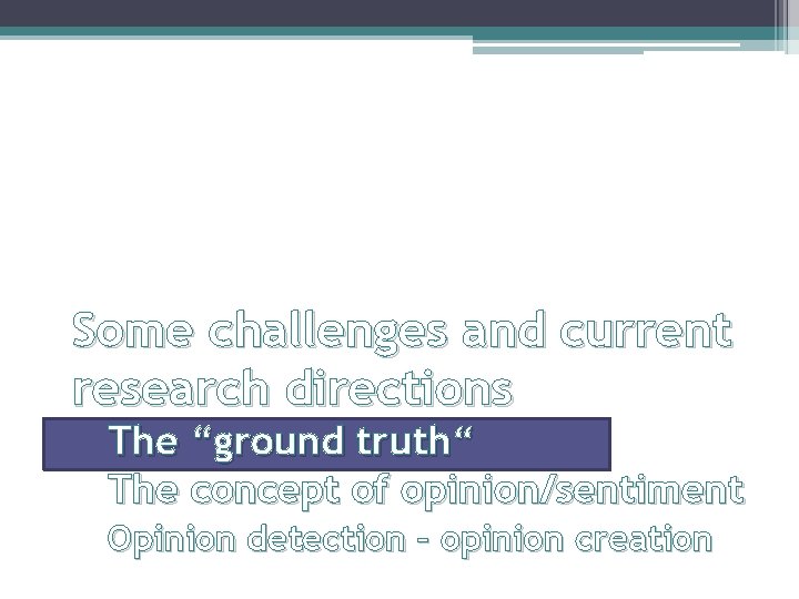 Some challenges and current research directions The “ground truth“ The concept of opinion/sentiment Opinion