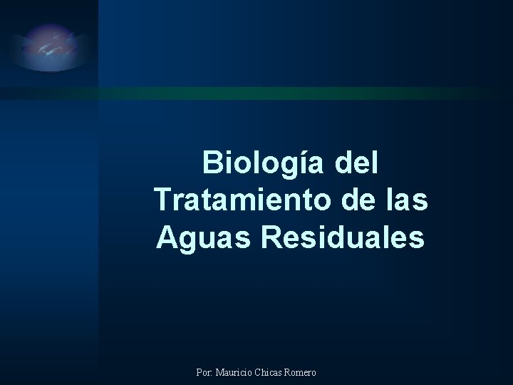 Biología del Tratamiento de las Aguas Residuales Por: Mauricio Chicas Romero 