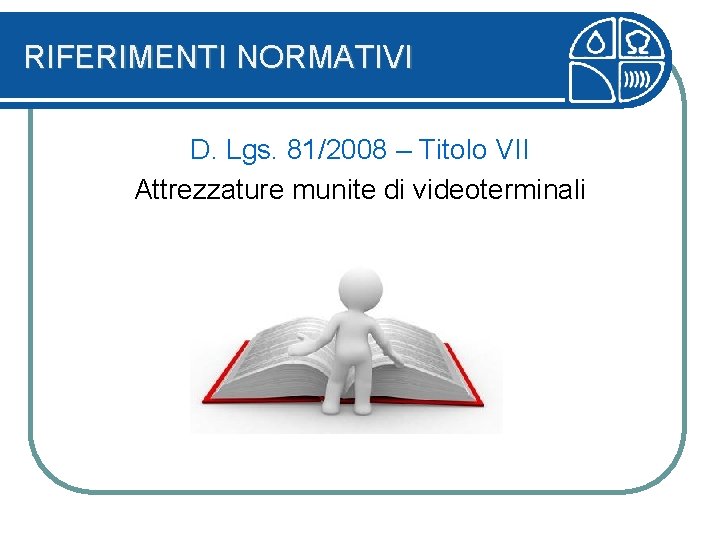 RIFERIMENTI NORMATIVI D. Lgs. 81/2008 – Titolo VII Attrezzature munite di videoterminali 