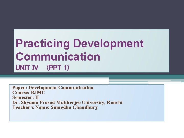 Practicing Development Communication UNIT IV (PPT 1) Paper: Development Communication Course: BJMC Semester: II