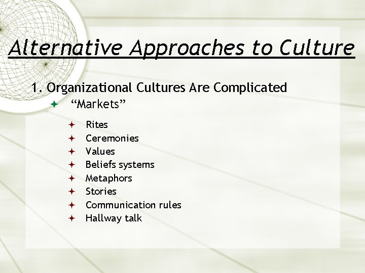 Alternative Approaches to Culture 1. Organizational Cultures Are Complicated “Markets” Rites Ceremonies Values Beliefs