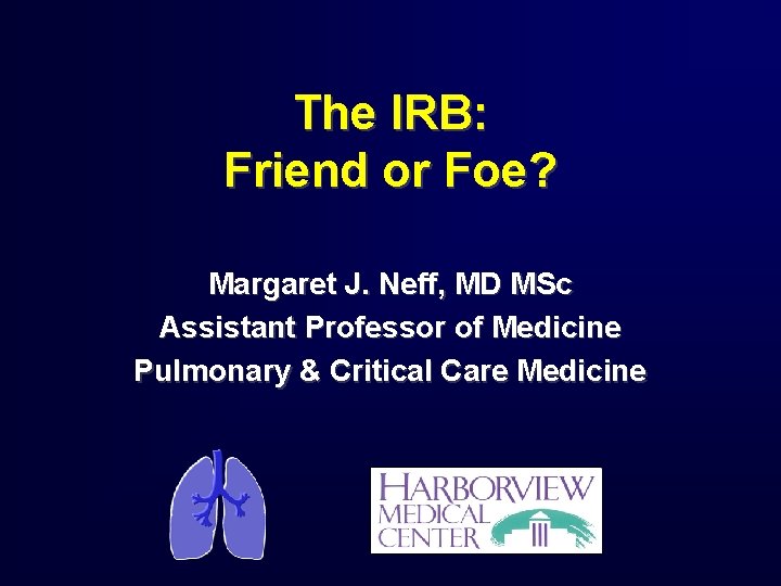 The IRB: Friend or Foe? Margaret J. Neff, MD MSc Assistant Professor of Medicine