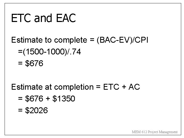 ETC and EAC Estimate to complete = (BAC-EV)/CPI =(1500 -1000)/. 74 = $676 Estimate