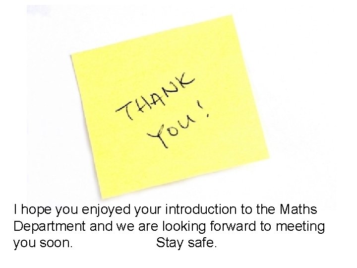 I hope you enjoyed your introduction to the Maths Department and we are looking