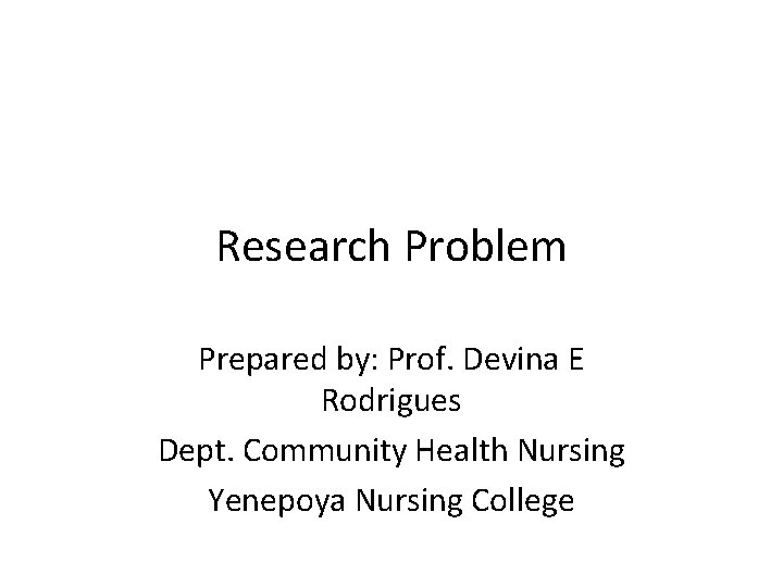 Research Problem Prepared by: Prof. Devina E Rodrigues Dept. Community Health Nursing Yenepoya Nursing