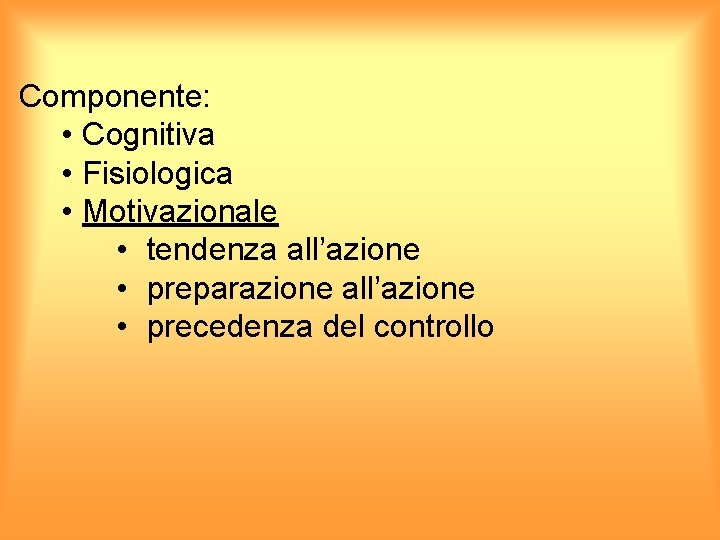 Componente: • Cognitiva • Fisiologica • Motivazionale • tendenza all’azione • preparazione all’azione •