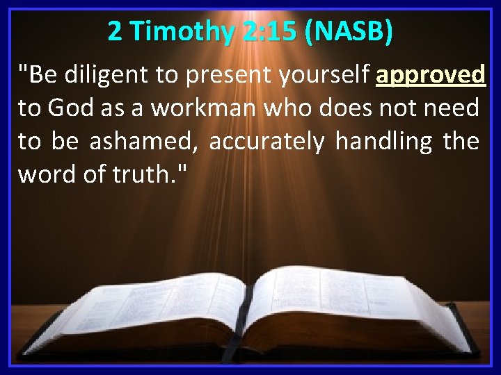 2 Timothy 2: 15 (NASB) "Be diligent to present yourself approved to God as