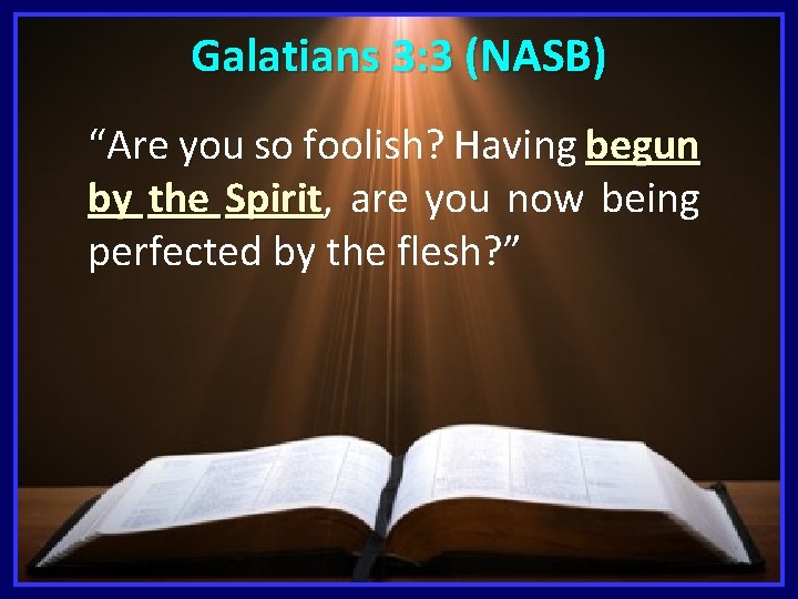 Galatians 3: 3 (NASB) “Are you so foolish? Having begun by the Spirit, Spirit