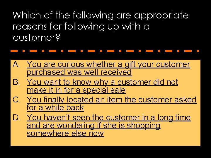 Which of the following are appropriate reasons for following up with a customer? A.