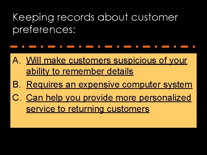 Keeping records about customer preferences: A. Will make customers suspicious of your ability to