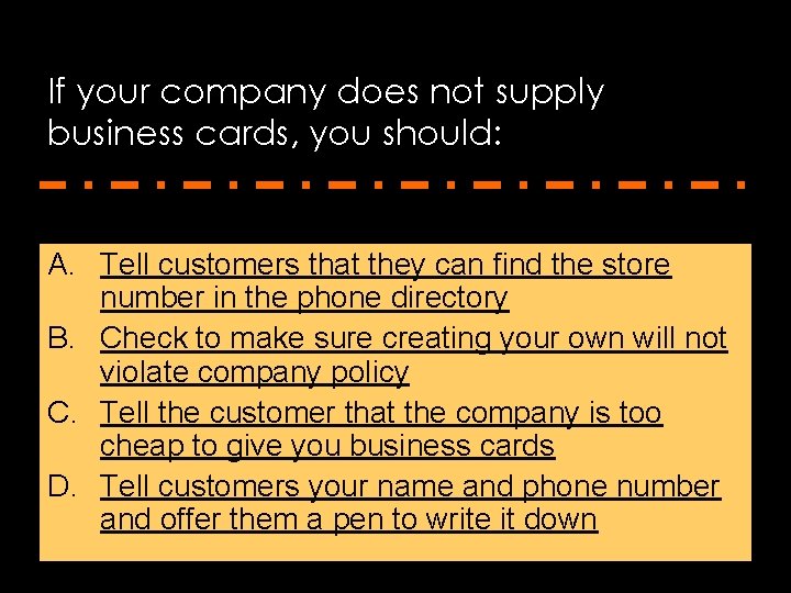 If your company does not supply business cards, you should: A. Tell customers that