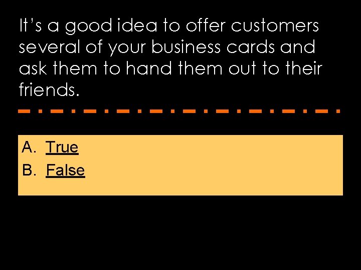 It’s a good idea to offer customers several of your business cards and ask