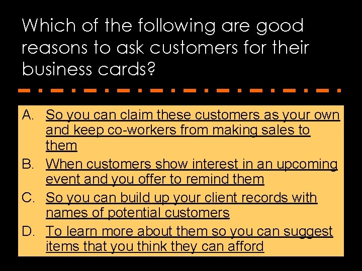 Which of the following are good reasons to ask customers for their business cards?