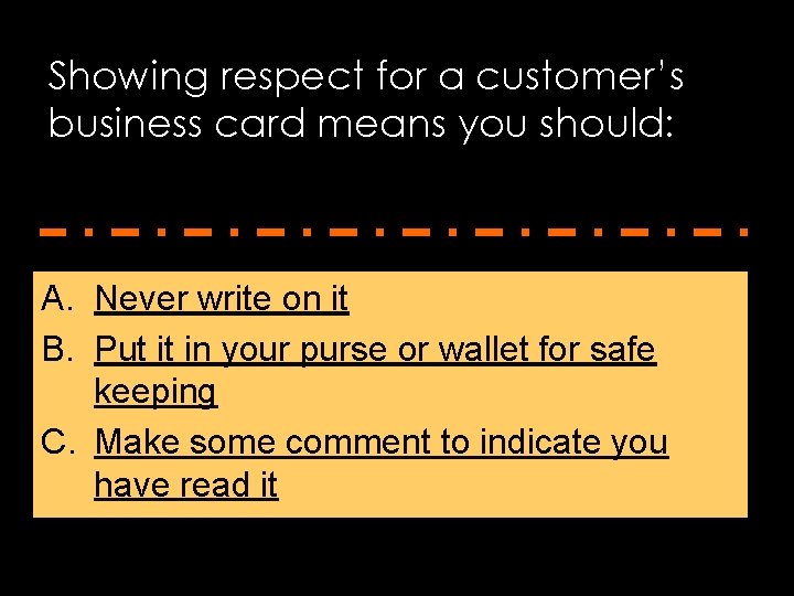 Showing respect for a customer’s business card means you should: A. Never write on