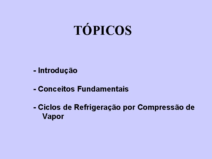 TÓPICOS - Introdução - Conceitos Fundamentais - Ciclos de Refrigeração por Compressão de Vapor