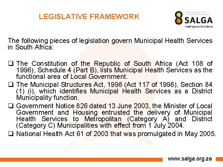 LEGISLATIVE FRAMEWORK The following pieces of legislation govern Municipal Health Services in South Africa: LEGISLATIVE FRAMEWORK The following pieces of legislation govern Municipal Health Services in South Africa: