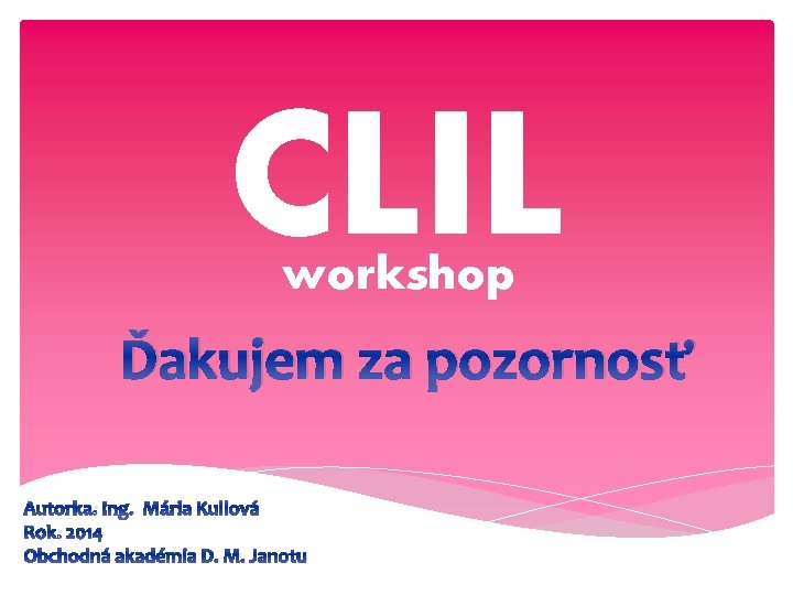 CLIL workshop Ďakujem za pozornosť Autorka: Ing. Mária Kullová Rok: 2014 Obchodná akadémia D.