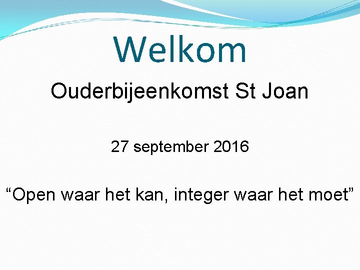 Welkom Ouderbijeenkomst St Joan 27 september 2016 “Open waar het kan, integer waar het