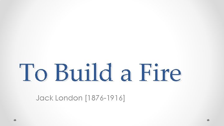 To Build a Fire Jack London [1876 -1916] 