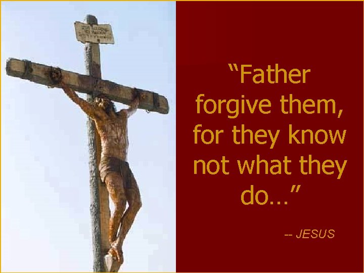 “Father forgive them, for they know not what they do…” -- JESUS 