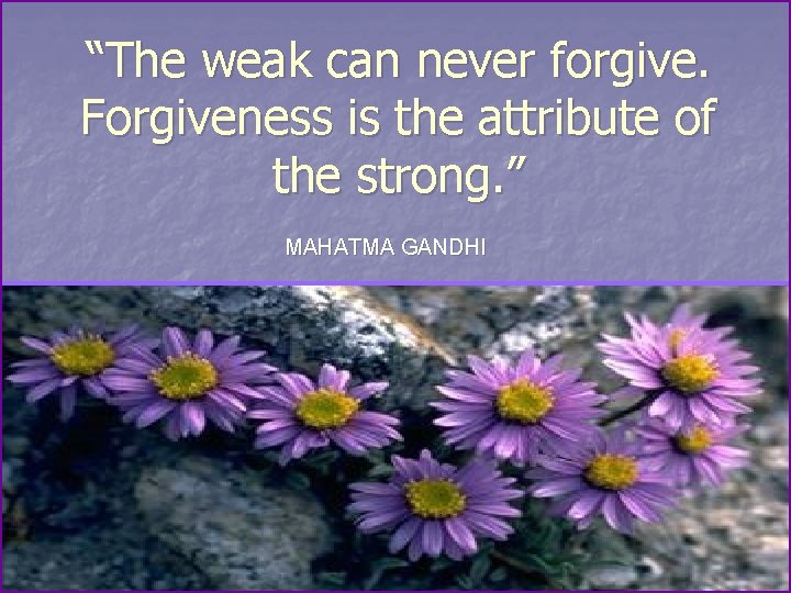 “The weak can never forgive. Forgiveness is the attribute of the strong. ” MAHATMA