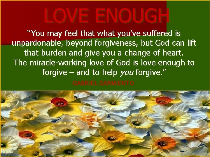 LOVE ENOUGH “You may feel that what you’ve suffered is unpardonable, beyond forgiveness, but