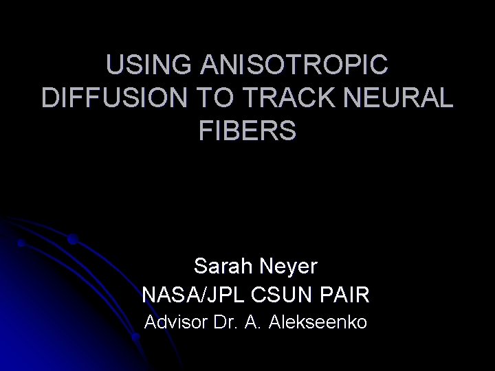 USING ANISOTROPIC DIFFUSION TO TRACK NEURAL FIBERS Sarah Neyer NASA/JPL CSUN PAIR Advisor Dr.