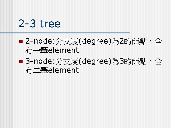 2 -3 tree 2 -node: 分支度(degree)為 2的節點,含 有一筆element n 3 -node: 分支度(degree)為 3的節點,含 有二筆element 2 -3 tree 2 -node: 分支度(degree)為 2的節點,含 有一筆element n 3 -node: 分支度(degree)為 3的節點,含 有二筆element
