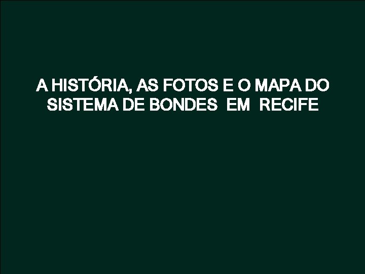 A HISTÓRIA, AS FOTOS E O MAPA DO SISTEMA DE BONDES EM RECIFE 