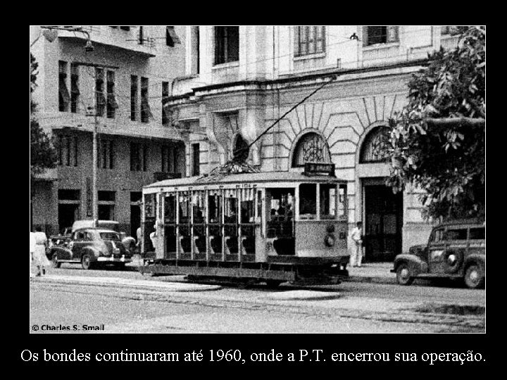 Os bondes continuaram até 1960, onde a P. T. encerrou sua operação. 