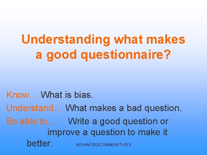 Understanding what makes a good questionnaire? Know… What is bias. Understand… What makes a