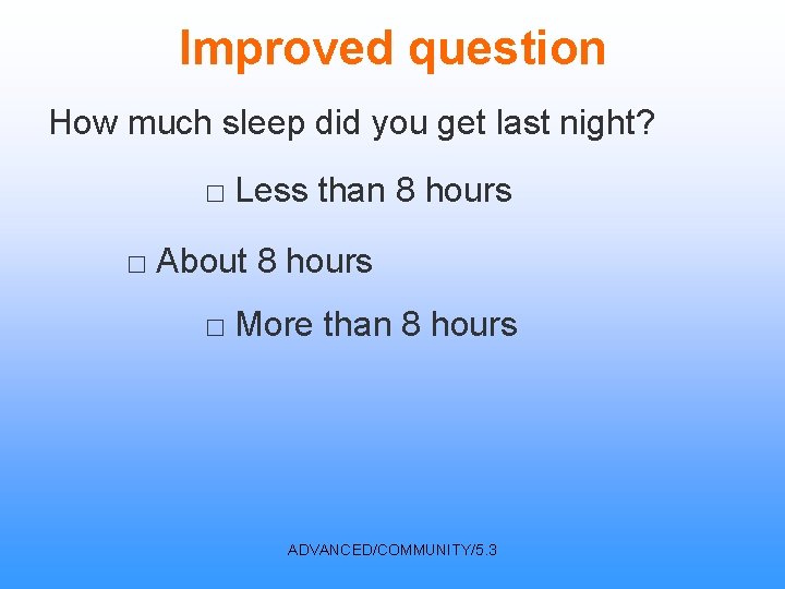 Improved question How much sleep did you get last night? □ Less than 8