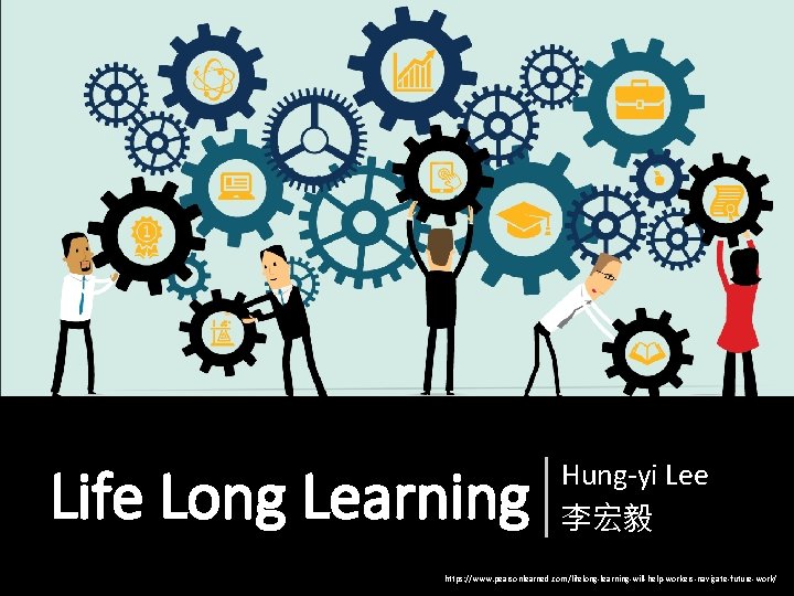 Life Long Learning Hung-yi Lee 李宏毅 https: //www. pearsonlearned. com/lifelong-learning-will-help-workers-navigate-future-work/ 