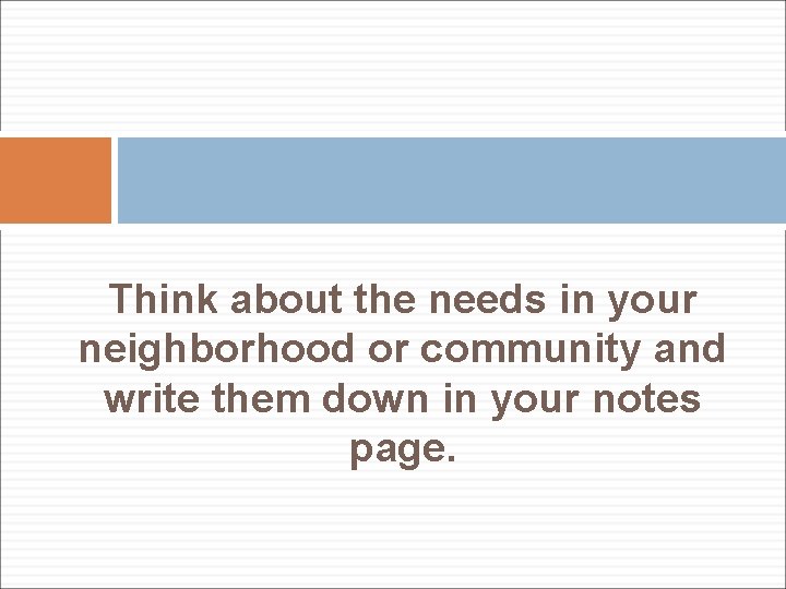 Think about the needs in your neighborhood or community and write them down in