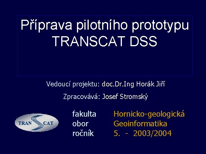 Příprava pilotního prototypu TRANSCAT DSS Vedoucí projektu: doc. Dr. Ing Horák Jiří Zpracovává: Josef