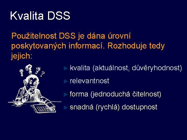 Kvalita DSS Použitelnost DSS je dána úrovní poskytovaných informací. Rozhoduje tedy jejich: kvalita (aktuálnost,