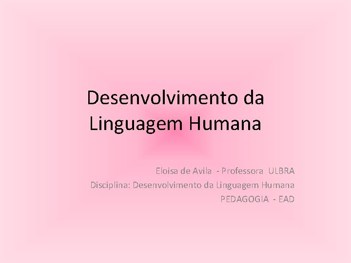 Desenvolvimento da Linguagem Humana Eloisa de Avila - Professora ULBRA Disciplina: Desenvolvimento da Linguagem