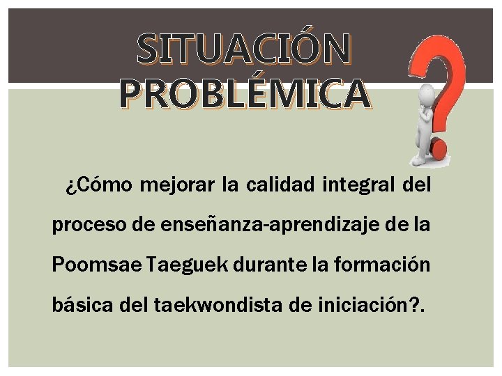 SITUACIÓN PROBLÉMICA ¿Cómo mejorar la calidad integral del proceso de enseñanza-aprendizaje de la Poomsae