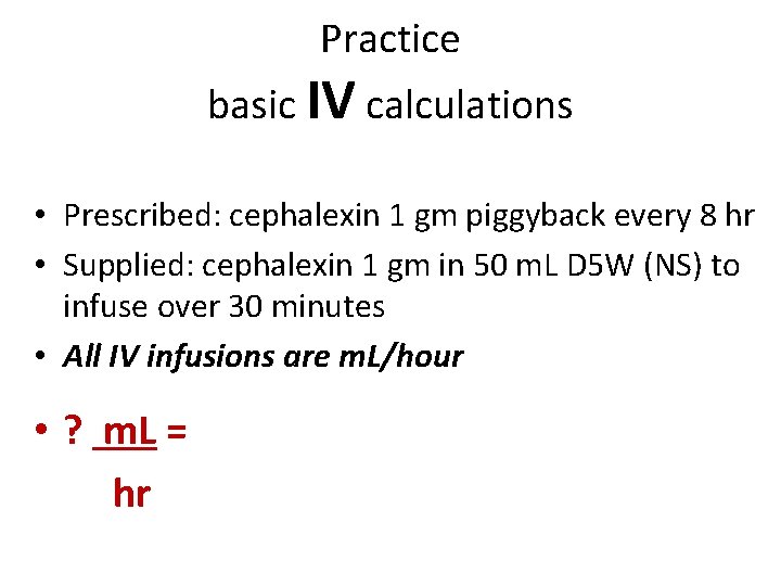 Practice basic IV calculations • Prescribed: cephalexin 1 gm piggyback every 8 hr • Practice basic IV calculations • Prescribed: cephalexin 1 gm piggyback every 8 hr •