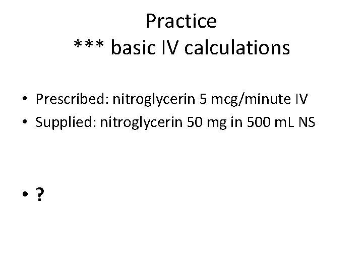 Practice *** basic IV calculations • Prescribed: nitroglycerin 5 mcg/minute IV • Supplied: nitroglycerin Practice *** basic IV calculations • Prescribed: nitroglycerin 5 mcg/minute IV • Supplied: nitroglycerin