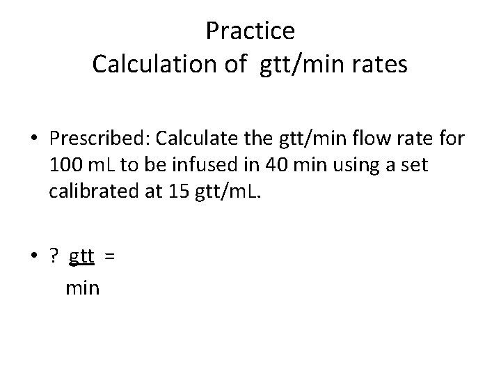 Practice Calculation of gtt/min rates • Prescribed: Calculate the gtt/min flow rate for 100 Practice Calculation of gtt/min rates • Prescribed: Calculate the gtt/min flow rate for 100
