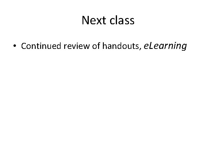 Next class • Continued review of handouts, e. Learning Next class • Continued review of handouts, e. Learning