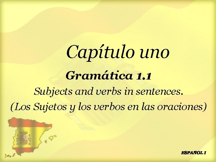 Capítulo uno Gramática 1. 1 Subjects and verbs in sentences. (Los Sujetos y los