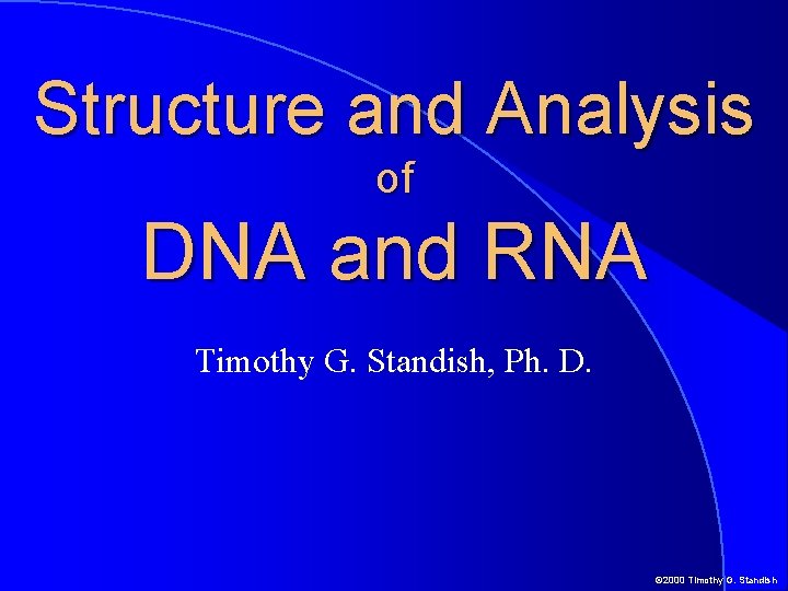 Structure and Analysis of DNA and RNA Timothy G. Standish, Ph. D. © 2000