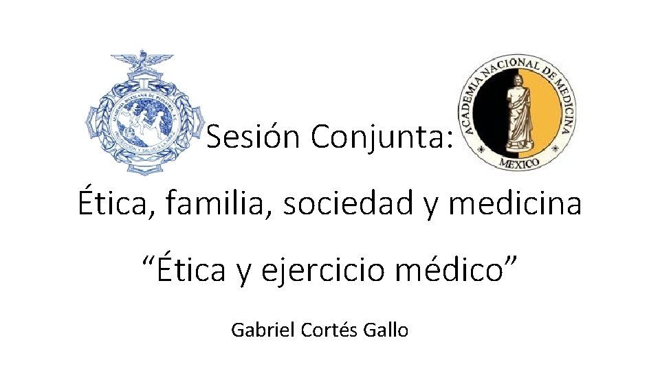 Sesión Conjunta: Ética, familia, sociedad y medicina “Ética y ejercicio médico” Gabriel Cortés Gallo