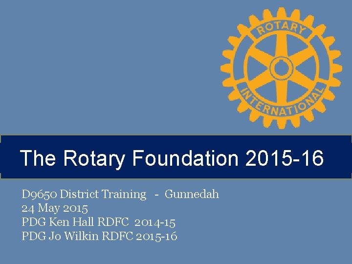 The Rotary Foundation 2015 -16 D 9650 District Training - Gunnedah 24 May 2015