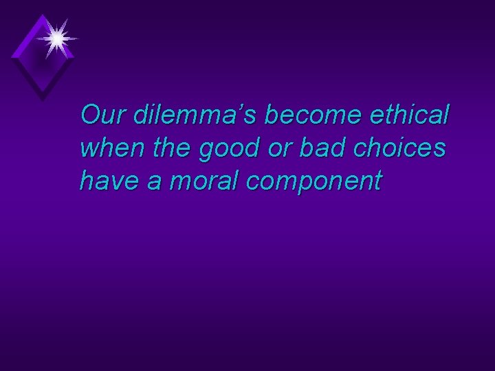 Our dilemma’s become ethical when the good or bad choices have a moral component
