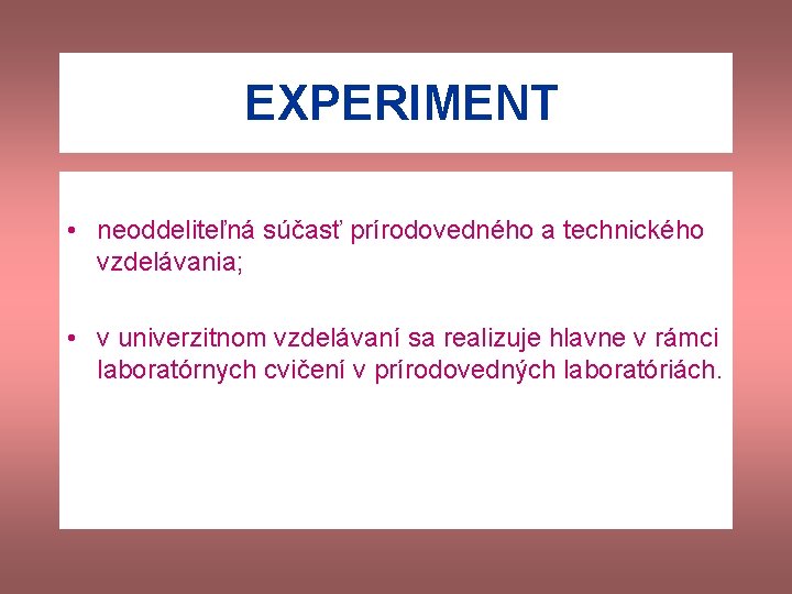 EXPERIMENT • neoddeliteľná súčasť prírodovedného a technického vzdelávania; • v univerzitnom vzdelávaní sa realizuje