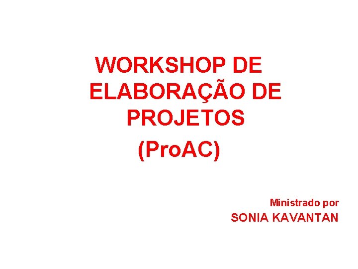 WORKSHOP DE ELABORAÇÃO DE PROJETOS (Pro. AC) Ministrado por SONIA KAVANTAN 