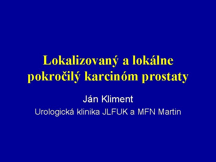 Lokalizovaný a lokálne pokročilý karcinóm prostaty Ján Kliment Urologická klinika JLFUK a MFN Martin